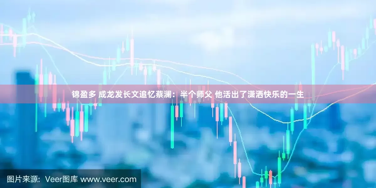 锦盈多 成龙发长文追忆蔡澜：半个师父 他活出了潇洒快乐的一生