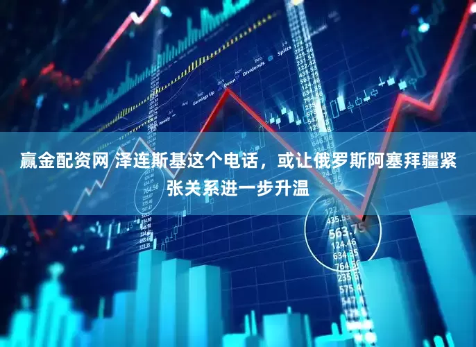 赢金配资网 泽连斯基这个电话，或让俄罗斯阿塞拜疆紧张关系进一步升温