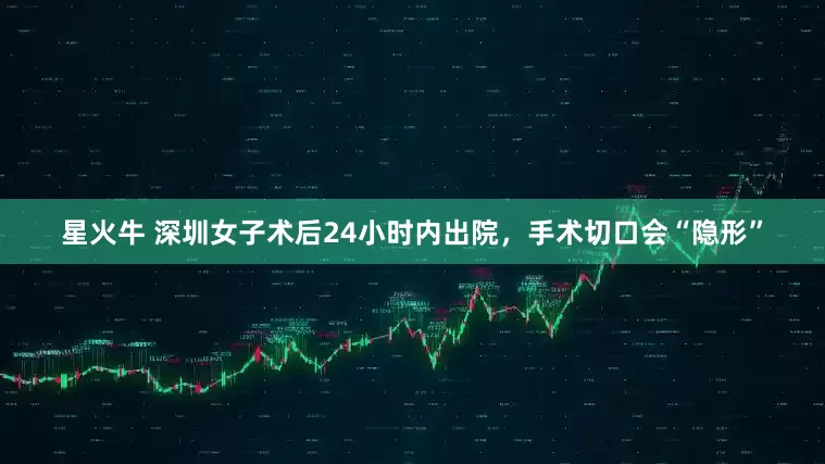 星火牛 深圳女子术后24小时内出院，手术切口会“隐形”