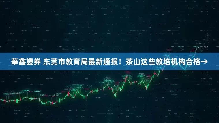 華鑫證券 东莞市教育局最新通报！茶山这些教培机构合格→