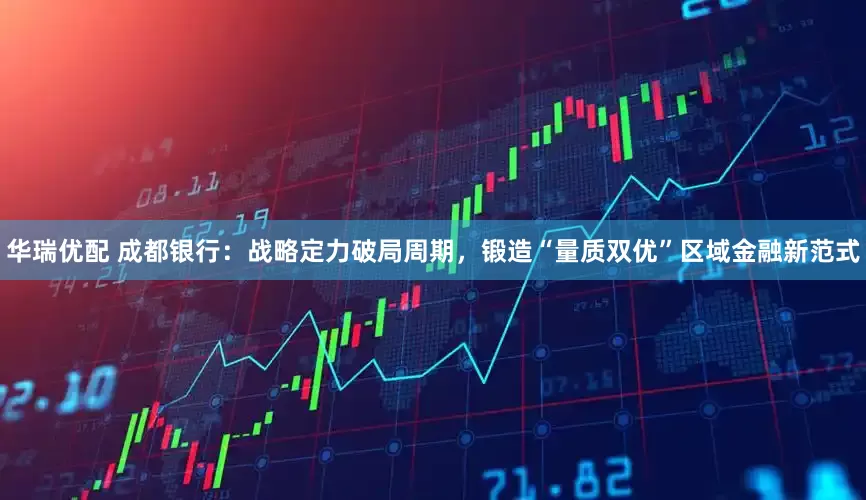 华瑞优配 成都银行：战略定力破局周期，锻造“量质双优”区域金融新范式