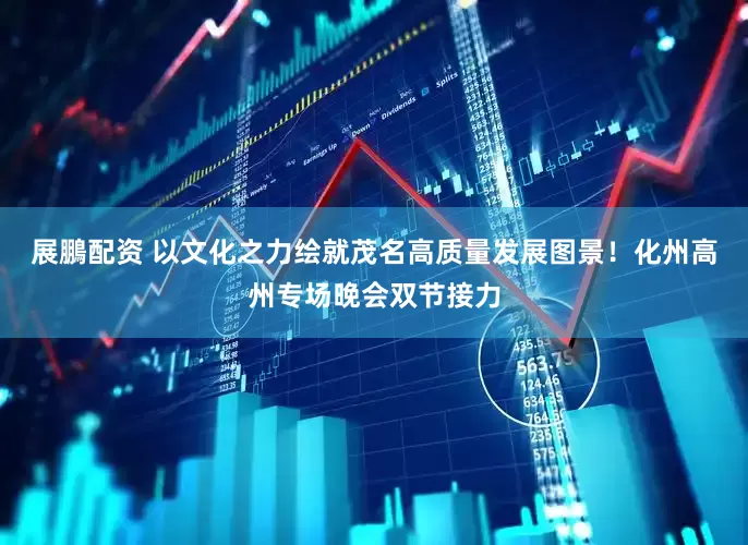 展鵬配资 以文化之力绘就茂名高质量发展图景！化州高州专场晚会双节接力