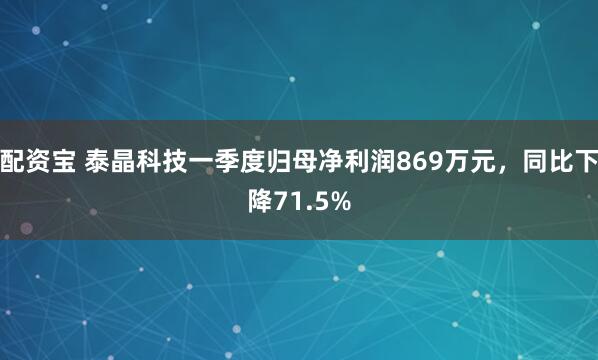 配资宝 泰晶科技一季度归母净利润869万元，同比下降71.5%
