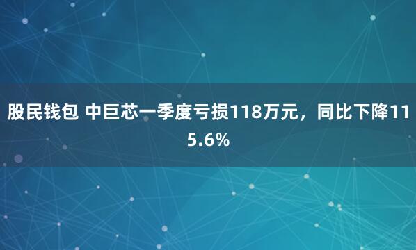 股民钱包 中巨芯一季度亏损118万元，同比下降115.6%