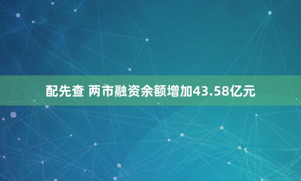 配先查 两市融资余额增加43.58亿元